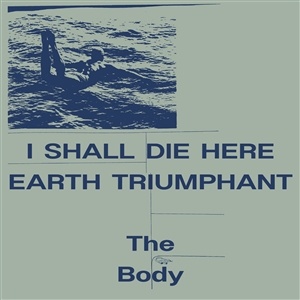 BODY, THE - I SHALL DIE HERE / EARTH TRIUMPHANT